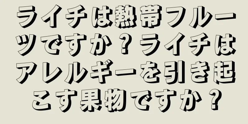 ライチは熱帯フルーツですか？ライチはアレルギーを引き起こす果物ですか？