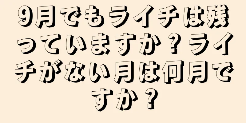 9月でもライチは残っていますか？ライチがない月は何月ですか？