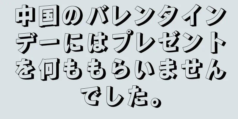 中国のバレンタインデーにはプレゼントを何ももらいませんでした。