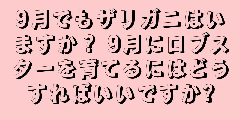 9月でもザリガニはいますか？ 9月にロブスターを育てるにはどうすればいいですか?