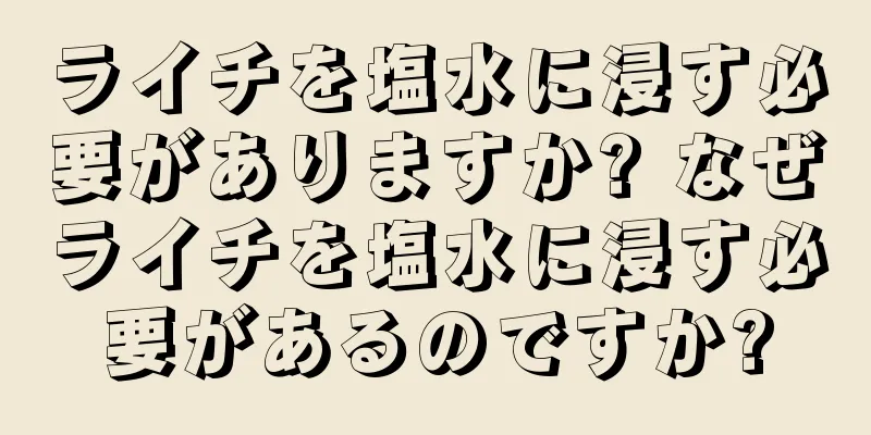 ライチを塩水に浸す必要がありますか? なぜライチを塩水に浸す必要があるのですか?