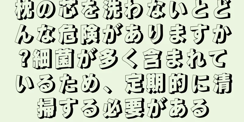 枕の芯を洗わないとどんな危険がありますか?細菌が多く含まれているため、定期的に清掃する必要がある