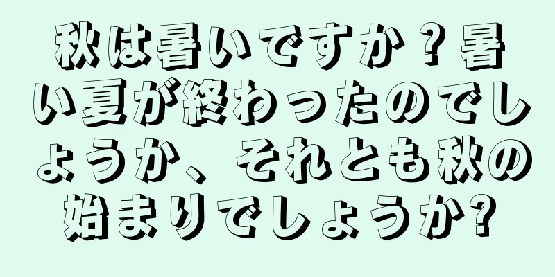秋は暑いですか？暑い夏が終わったのでしょうか、それとも秋の始まりでしょうか?