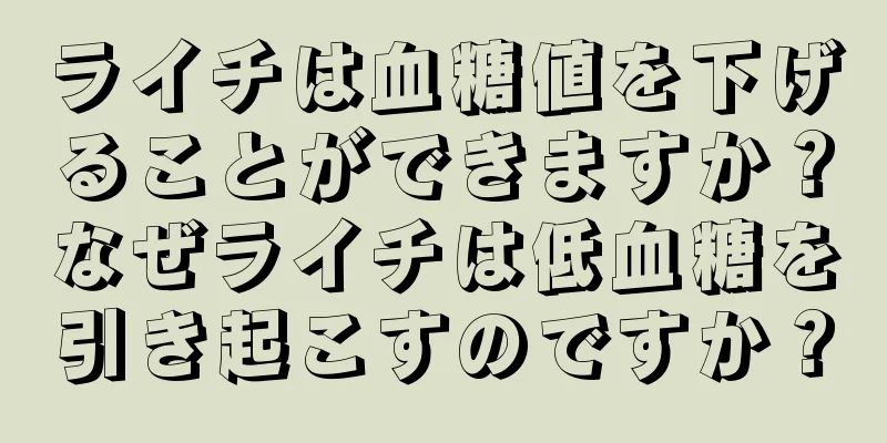 ライチは血糖値を下げることができますか？なぜライチは低血糖を引き起こすのですか？
