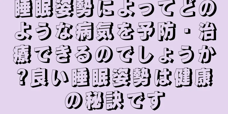 睡眠姿勢によってどのような病気を予防・治療できるのでしょうか?良い睡眠姿勢は健康の秘訣です