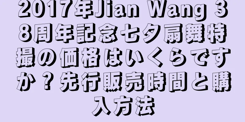 2017年Jian Wang 38周年記念七夕扇舞特撮の価格はいくらですか？先行販売時間と購入方法