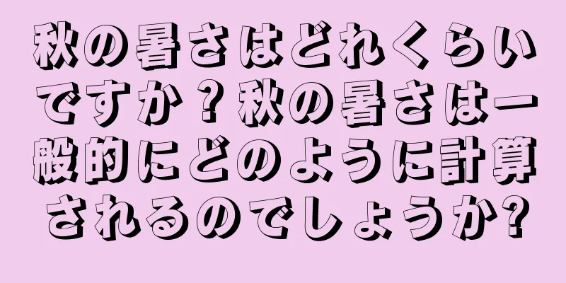 秋の暑さはどれくらいですか？秋の暑さは一般的にどのように計算されるのでしょうか?