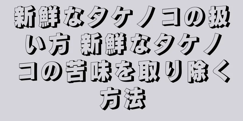 新鮮なタケノコの扱い方 新鮮なタケノコの苦味を取り除く方法