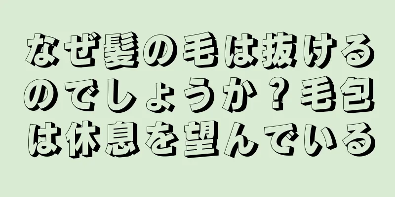 なぜ髪の毛は抜けるのでしょうか？毛包は休息を望んでいる