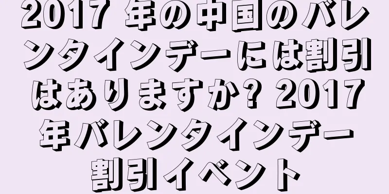 2017 年の中国のバレンタインデーには割引はありますか? 2017年バレンタインデー割引イベント