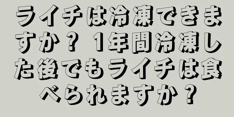 ライチは冷凍できますか？ 1年間冷凍した後でもライチは食べられますか？