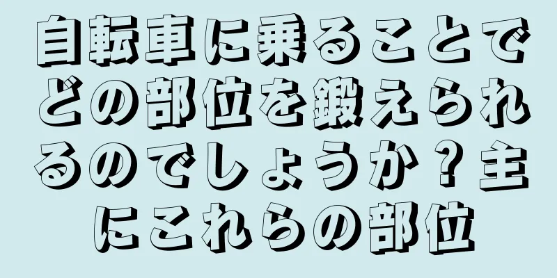 自転車に乗ることでどの部位を鍛えられるのでしょうか？主にこれらの部位