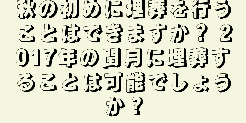 秋の初めに埋葬を行うことはできますか？ 2017年の閏月に埋葬することは可能でしょうか？