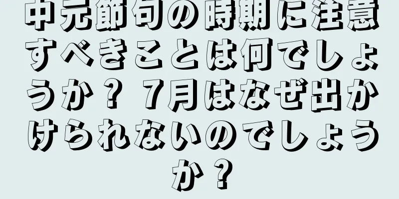 中元節句の時期に注意すべきことは何でしょうか？ 7月はなぜ出かけられないのでしょうか？