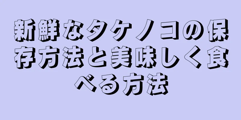 新鮮なタケノコの保存方法と美味しく食べる方法
