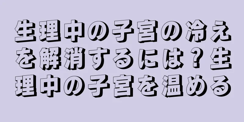 生理中の子宮の冷えを解消するには？生理中の子宮を温める