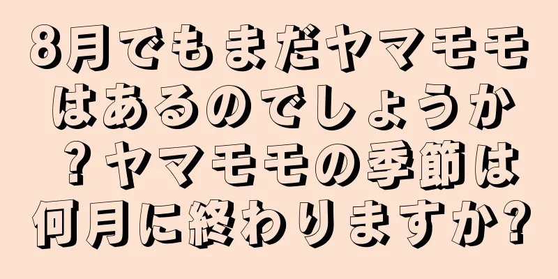 8月でもまだヤマモモはあるのでしょうか？ヤマモモの季節は何月に終わりますか?