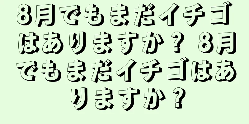 8月でもまだイチゴはありますか？ 8月でもまだイチゴはありますか？