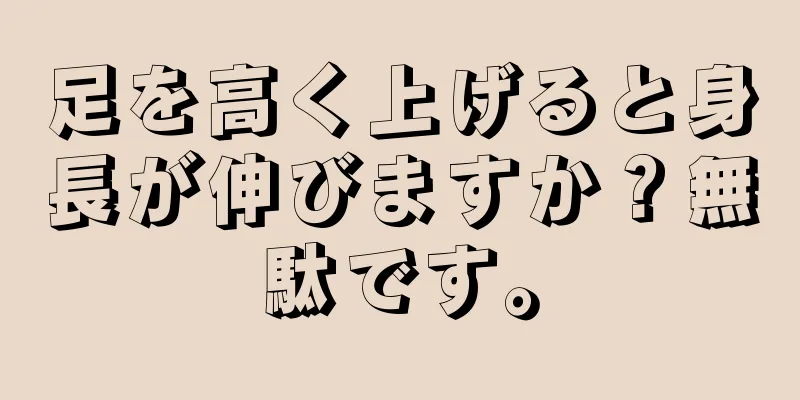 足を高く上げると身長が伸びますか？無駄です。