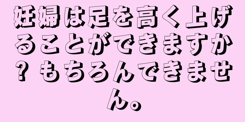 妊婦は足を高く上げることができますか? もちろんできません。