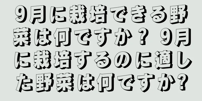 9月に栽培できる野菜は何ですか？ 9月に栽培するのに適した野菜は何ですか?