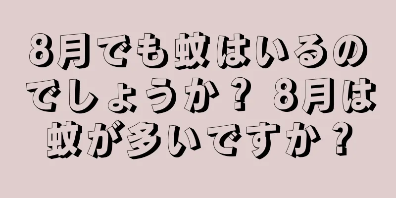 8月でも蚊はいるのでしょうか？ 8月は蚊が多いですか？