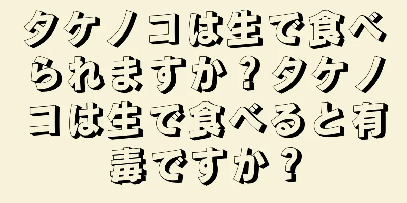 タケノコは生で食べられますか？タケノコは生で食べると有毒ですか？