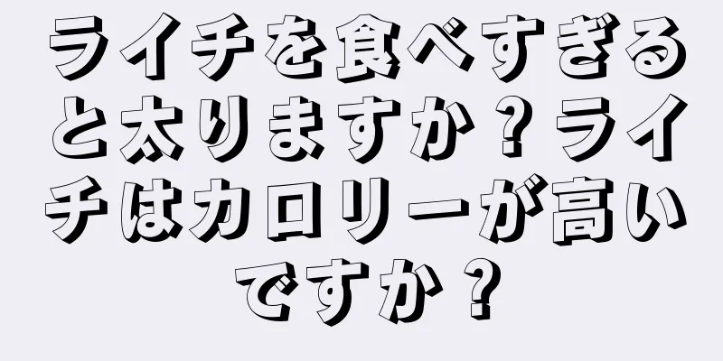 ライチを食べすぎると太りますか？ライチはカロリーが高いですか？