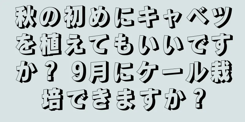 秋の初めにキャベツを植えてもいいですか？ 9月にケール栽培できますか？