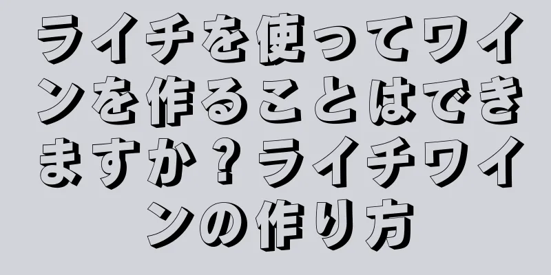 ライチを使ってワインを作ることはできますか？ライチワインの作り方