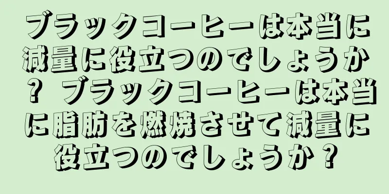 ブラックコーヒーは本当に減量に役立つのでしょうか？ ブラックコーヒーは本当に脂肪を燃焼させて減量に役立つのでしょうか？