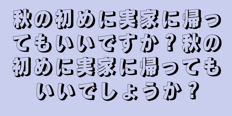 秋の初めに実家に帰ってもいいですか？秋の初めに実家に帰ってもいいでしょうか？