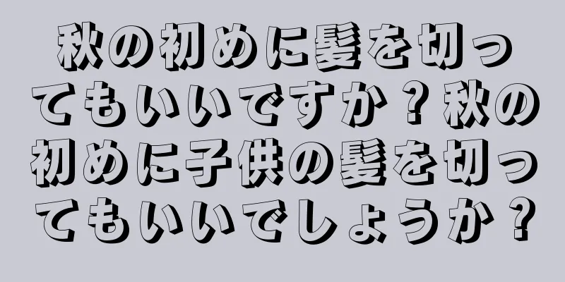 秋の初めに髪を切ってもいいですか？秋の初めに子供の髪を切ってもいいでしょうか？