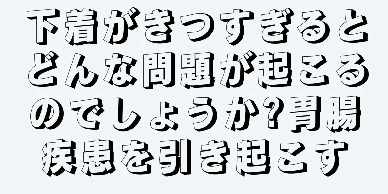 下着がきつすぎるとどんな問題が起こるのでしょうか?胃腸疾患を引き起こす