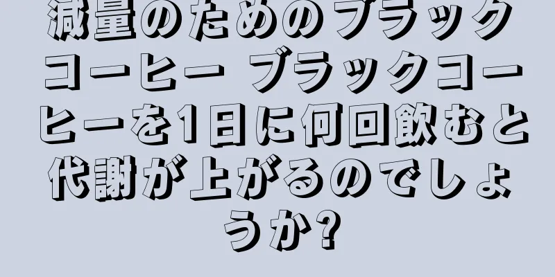 減量のためのブラックコーヒー ブラックコーヒーを1日に何回飲むと代謝が上がるのでしょうか?