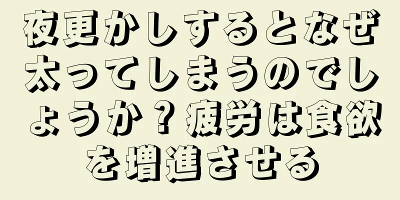 夜更かしするとなぜ太ってしまうのでしょうか？疲労は食欲を増進させる