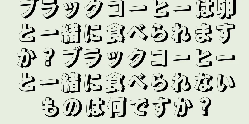 ブラックコーヒーは卵と一緒に食べられますか？ブラックコーヒーと一緒に食べられないものは何ですか？