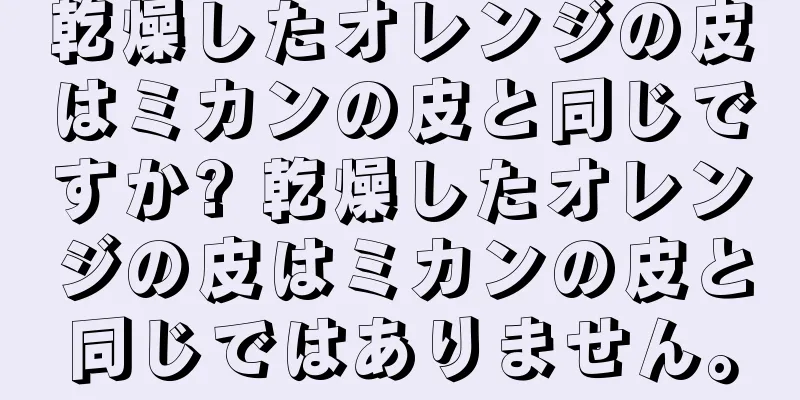 乾燥したオレンジの皮はミカンの皮と同じですか? 乾燥したオレンジの皮はミカンの皮と同じではありません。