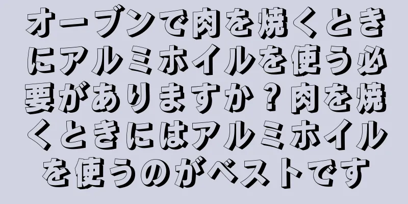 オーブンで肉を焼くときにアルミホイルを使う必要がありますか？肉を焼くときにはアルミホイルを使うのがベストです