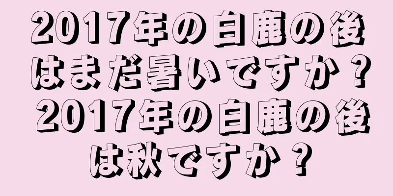 2017年の白鹿の後はまだ暑いですか？ 2017年の白鹿の後は秋ですか？