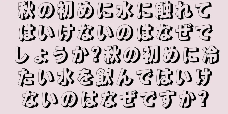 秋の初めに水に触れてはいけないのはなぜでしょうか?秋の初めに冷たい水を飲んではいけないのはなぜですか?