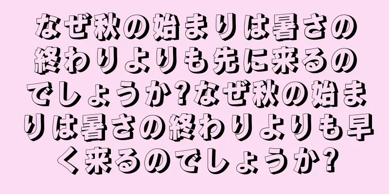 なぜ秋の始まりは暑さの終わりよりも先に来るのでしょうか?なぜ秋の始まりは暑さの終わりよりも早く来るのでしょうか?