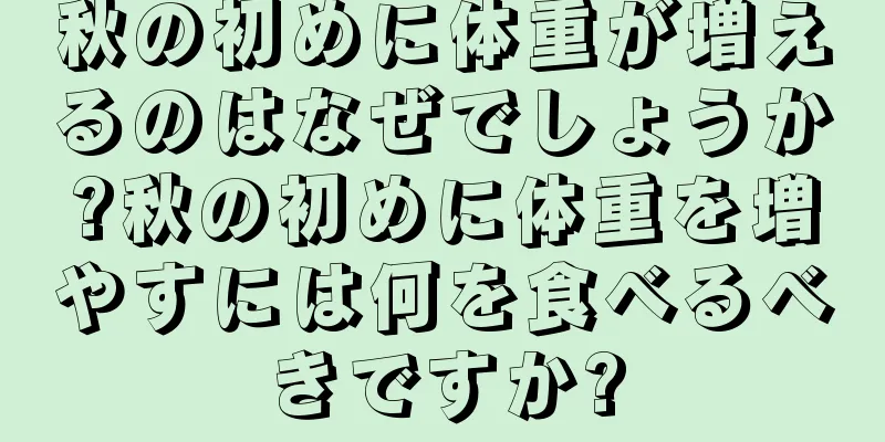 秋の初めに体重が増えるのはなぜでしょうか?秋の初めに体重を増やすには何を食べるべきですか?