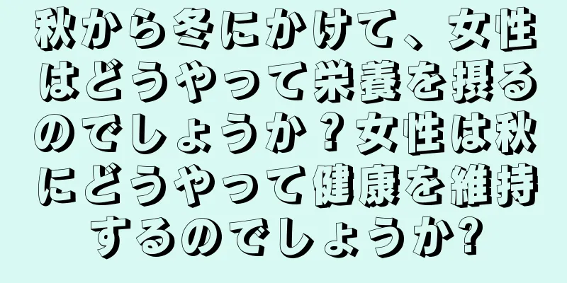 秋から冬にかけて、女性はどうやって栄養を摂るのでしょうか？女性は秋にどうやって健康を維持するのでしょうか?