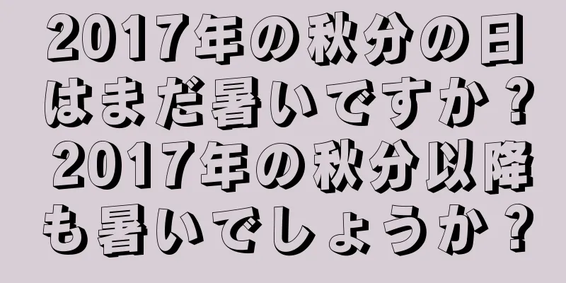 2017年の秋分の日はまだ暑いですか？ 2017年の秋分以降も暑いでしょうか？