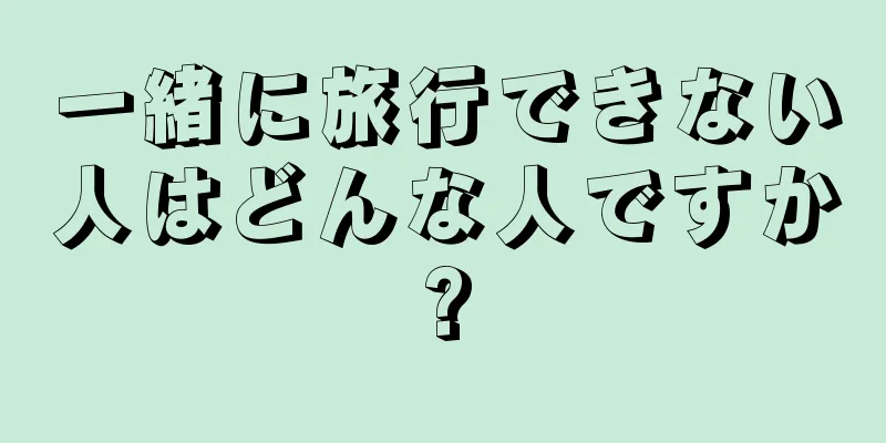 一緒に旅行できない人はどんな人ですか?