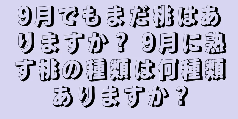 9月でもまだ桃はありますか？ 9月に熟す桃の種類は何種類ありますか？