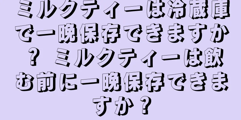 ミルクティーは冷蔵庫で一晩保存できますか？ ミルクティーは飲む前に一晩保存できますか？
