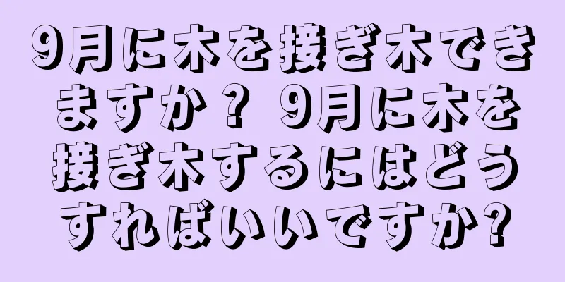 9月に木を接ぎ木できますか？ 9月に木を接ぎ木するにはどうすればいいですか?