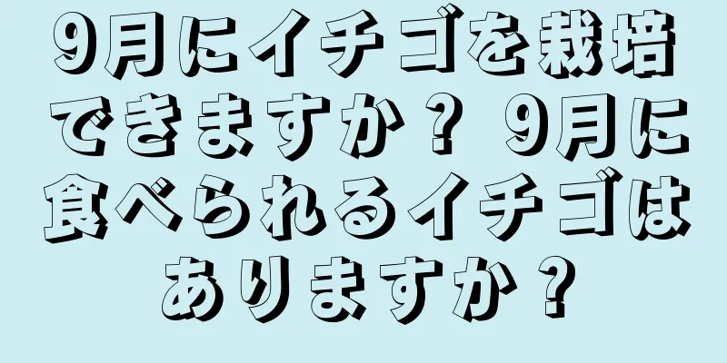 9月にイチゴを栽培できますか？ 9月に食べられるイチゴはありますか？